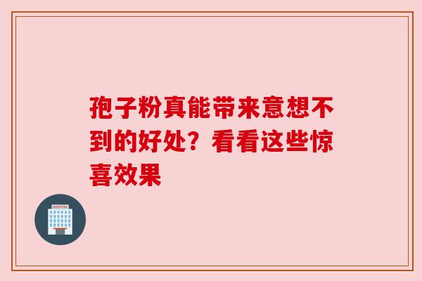 孢子粉真能带来意想不到的好处？看看这些惊喜效果