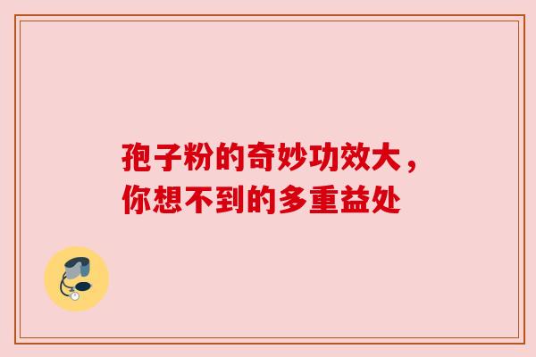 孢子粉的奇妙功效大，你想不到的多重益处