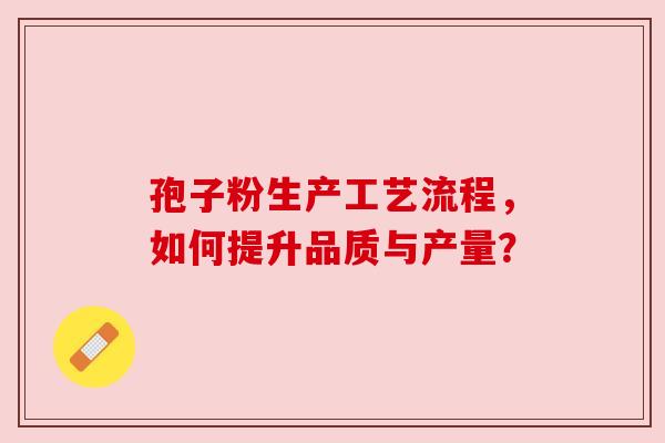 孢子粉生产工艺流程,如何提升品质与产量?