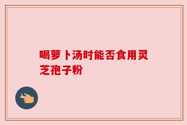 喝萝卜汤时能否食用灵芝孢子粉