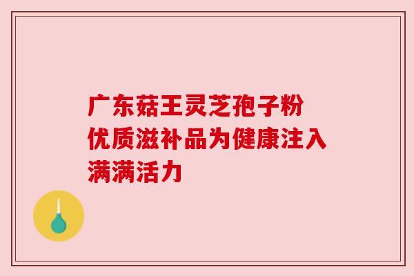 广东菇王灵芝孢子粉 优质滋补品为健康注入满满活力
