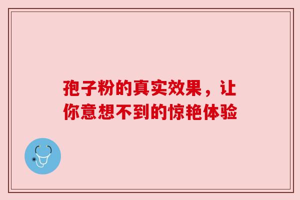 孢子粉的真实效果，让你意想不到的惊艳体验