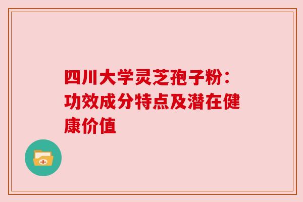 四川大学灵芝孢子粉：功效成分特点及潜在健康价值