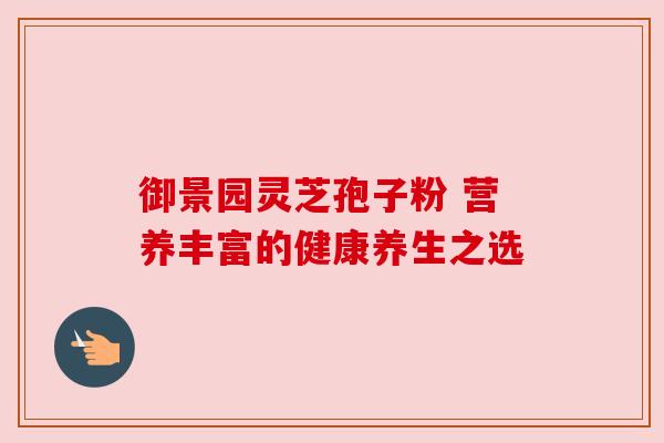 御景园灵芝孢子粉 营养丰富的健康养生之选