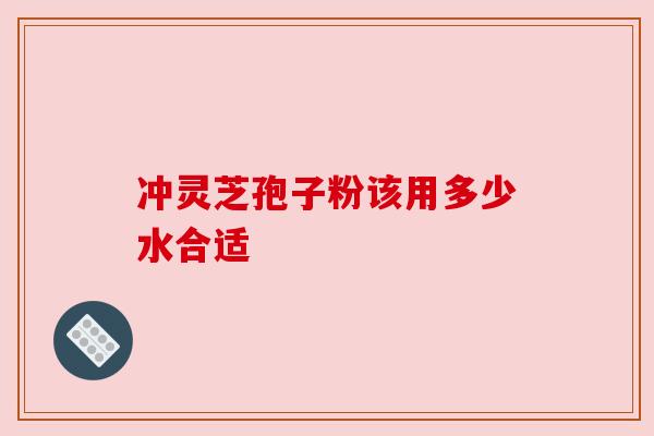 冲灵芝孢子粉该用多少水合适