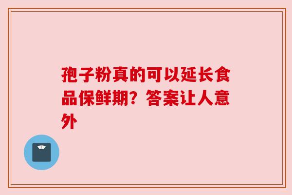 孢子粉真的可以延长食品保鲜期?答案让人意外