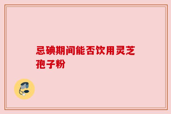 忌碘期间能否饮用灵芝孢子粉