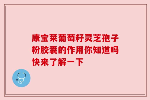 康宝莱葡萄籽灵芝孢子粉胶囊的作用你知道吗快来了解一下