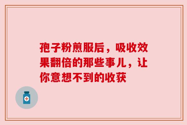 孢子粉煎服后,吸收效果翻倍的那些事儿,让你意想不到的收获
