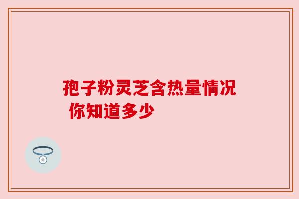 孢子粉灵芝含热量情况 你知道多少