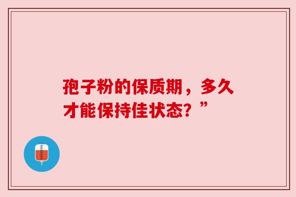 孢子粉的保质期，多久才能保持佳状态？”