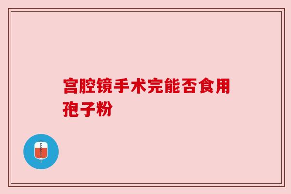 宫腔镜手术完能否食用孢子粉