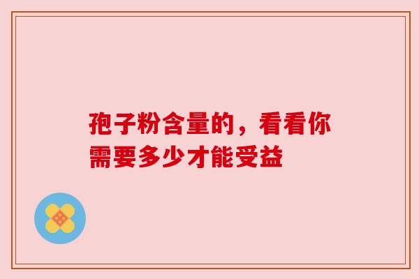 孢子粉含量的，看看你需要多少才能受益