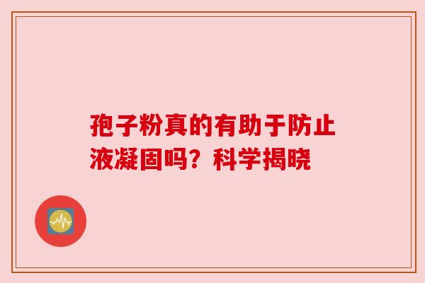 孢子粉真的有助于防止液凝固吗?科学揭晓