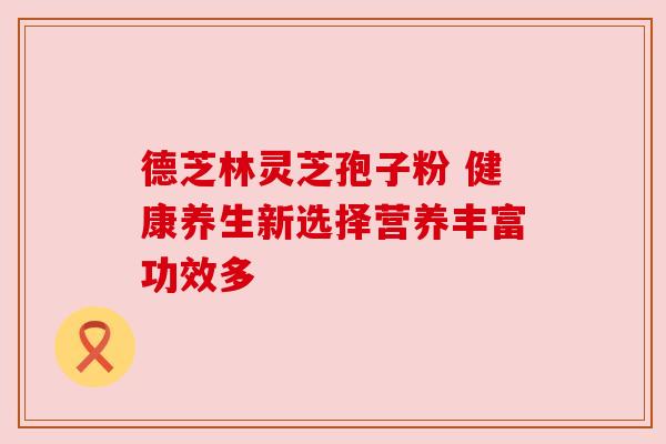 德芝林灵芝孢子粉 健康养生新选择营养丰富功效多