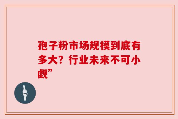 孢子粉市场规模到底有多大?行业未来不可小觑”