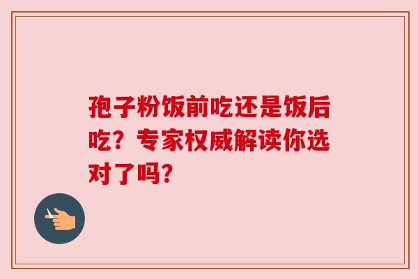 孢子粉饭前吃还是饭后吃?专家权威解读你选对了吗?