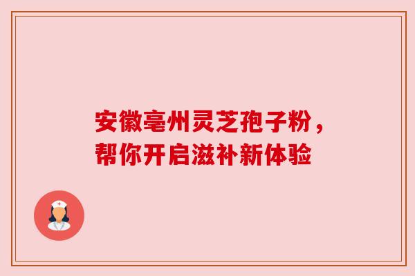安徽亳州灵芝孢子粉,帮你开启滋补新体验