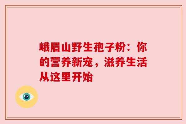 峨眉山野生孢子粉:你的营养新宠,滋养生活从这里开始
