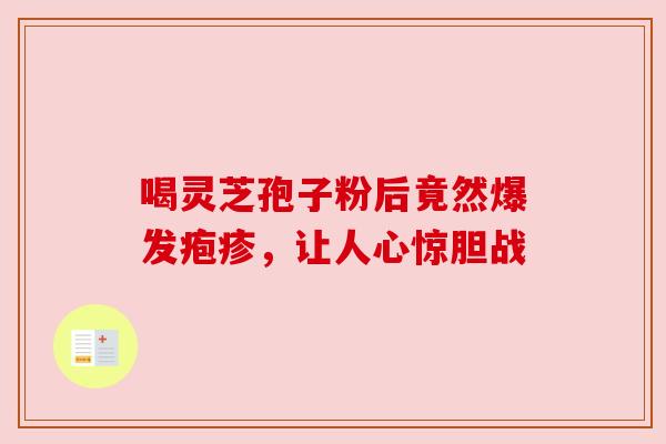 喝灵芝孢子粉后竟然爆发疱疹,让人心惊胆战