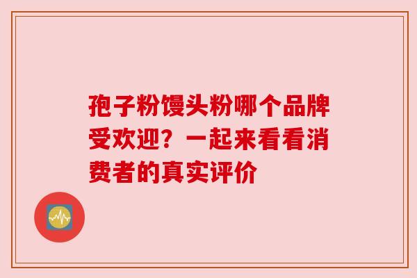 孢子粉馒头粉哪个品牌受欢迎?一起来看看消费者的真实评价
