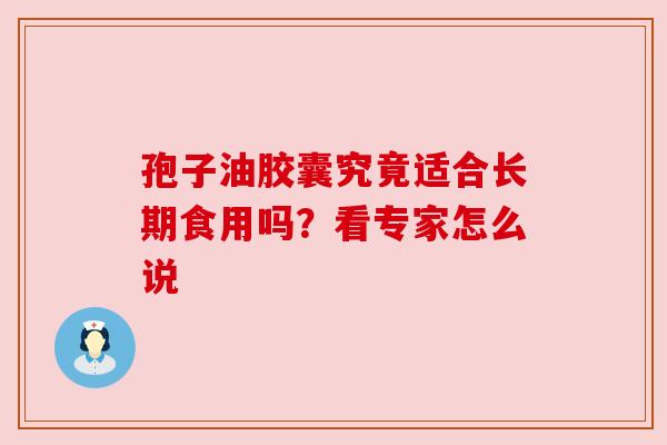 孢子油胶囊究竟适合长期食用吗?看专家怎么说