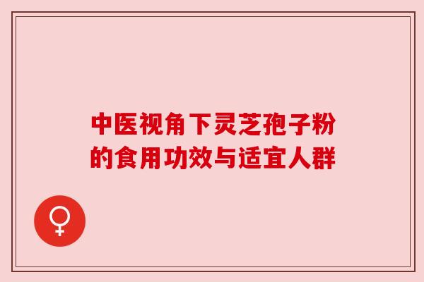 中医视角下灵芝孢子粉的食用功效与适宜人群