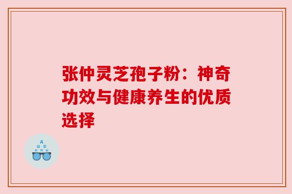 张仲灵芝孢子粉:神奇功效与健康养生的优质选择