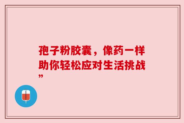 孢子粉胶囊,像药一样助你轻松应对生活挑战”