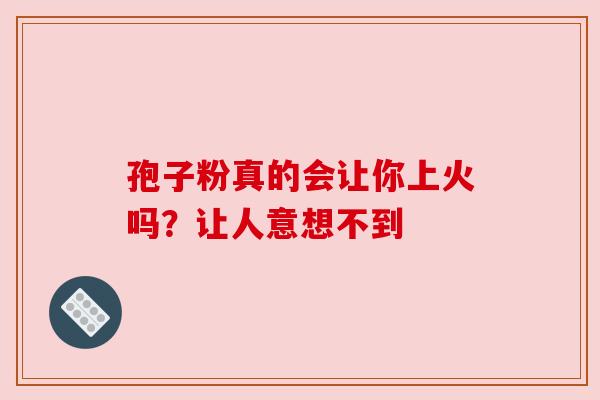 孢子粉真的会让你上火吗?让人意想不到
