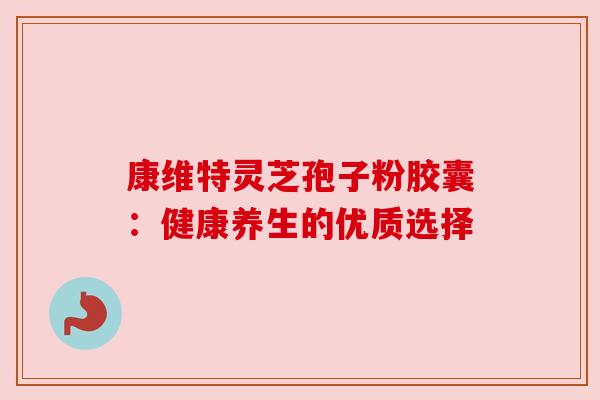 康维特灵芝孢子粉胶囊：健康养生的优质选择