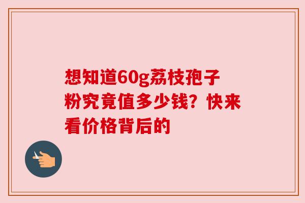 想知道60g荔枝孢子粉究竟值多少钱？快来看价格背后的