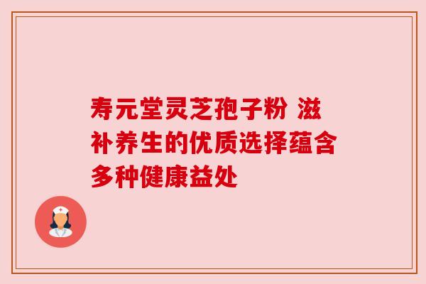 寿元堂灵芝孢子粉 滋补养生的优质选择蕴含多种健康益处