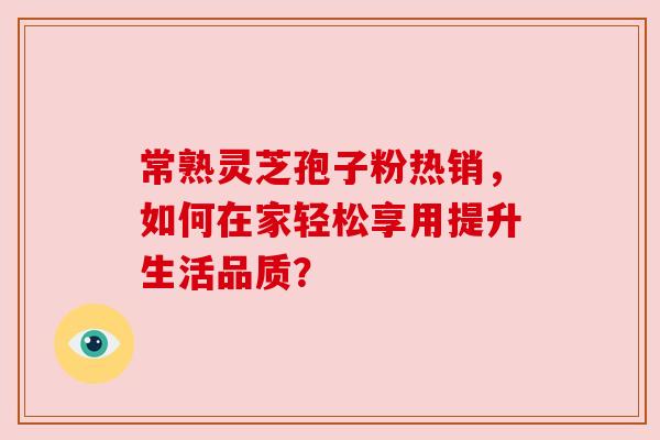 常熟灵芝孢子粉热销,如何在家轻松享用提升生活品质?