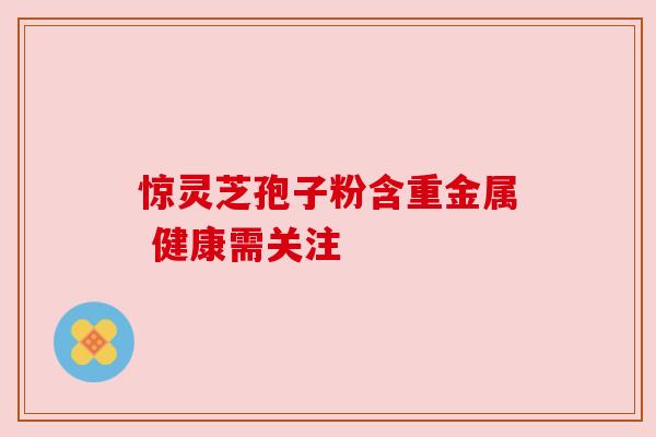 惊灵芝孢子粉含重金属 健康需关注