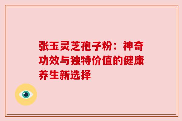 张玉灵芝孢子粉：神奇功效与独特价值的健康养生新选择