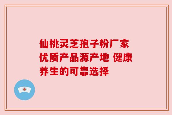 仙桃灵芝孢子粉厂家 优质产品源产地 健康养生的可靠选择