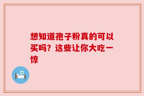 想知道孢子粉真的可以买吗？这些让你大吃一惊