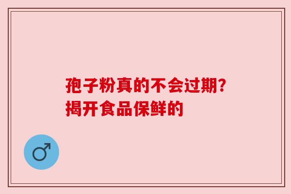 孢子粉真的不会过期?揭开食品保鲜的