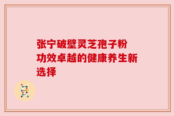 张宁破壁灵芝孢子粉 功效卓越的健康养生新选择