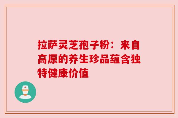 拉萨灵芝孢子粉：来自高原的养生珍品蕴含独特健康价值