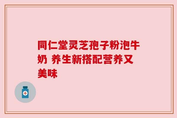 同仁堂灵芝孢子粉泡牛奶 养生新搭配营养又美味