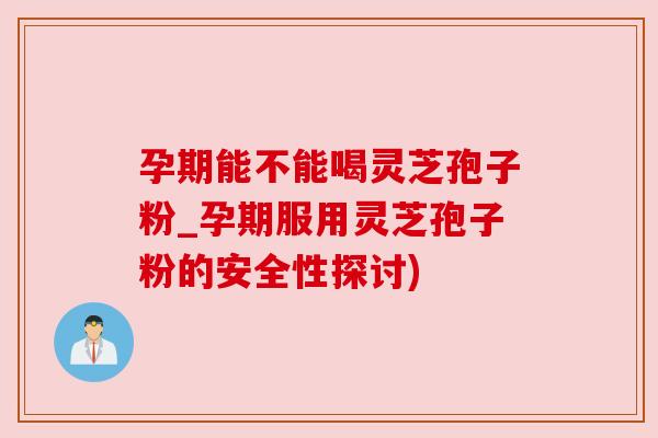 孕期能不能喝灵芝孢子粉_孕期服用灵芝孢子粉的安全性探讨)