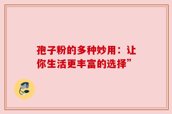 孢子粉的多种妙用:让你生活更丰富的选择”