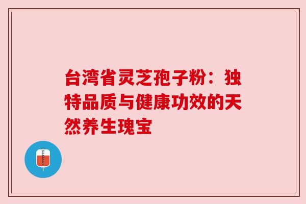 台湾省灵芝孢子粉：独特品质与健康功效的天然养生瑰宝