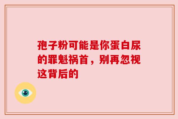 孢子粉可能是你蛋白尿的罪魁祸首,别再忽视这背后的