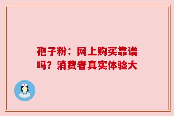 孢子粉：网上购买靠谱吗？消费者真实体验大