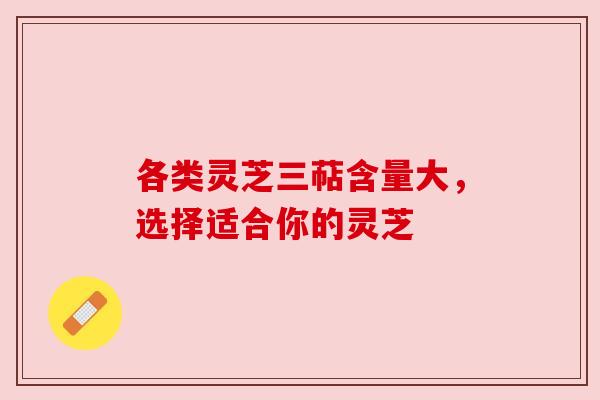 各类灵芝三萜含量大,选择适合你的灵芝