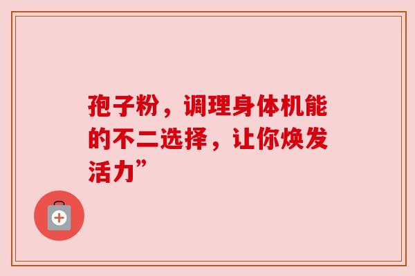 孢子粉，调理身体机能的不二选择，让你焕发活力”