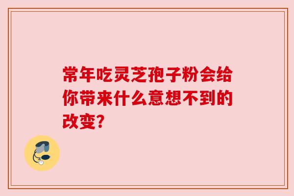 常年吃灵芝孢子粉会给你带来什么意想不到的改变？